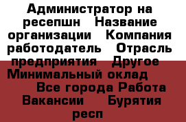 Администратор на ресепшн › Название организации ­ Компания-работодатель › Отрасль предприятия ­ Другое › Минимальный оклад ­ 25 000 - Все города Работа » Вакансии   . Бурятия респ.